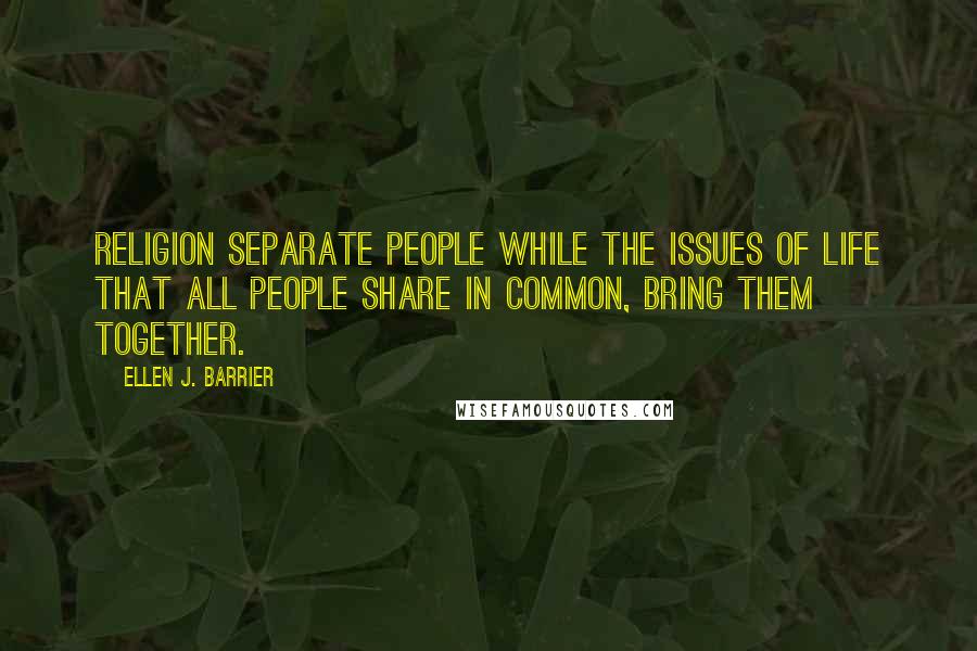 Ellen J. Barrier Quotes: Religion separate people while the issues of life that all people share in common, bring them together.