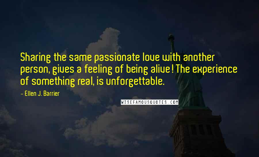 Ellen J. Barrier Quotes: Sharing the same passionate love with another person, gives a feeling of being alive! The experience of something real, is unforgettable.