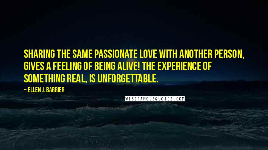 Ellen J. Barrier Quotes: Sharing the same passionate love with another person, gives a feeling of being alive! The experience of something real, is unforgettable.