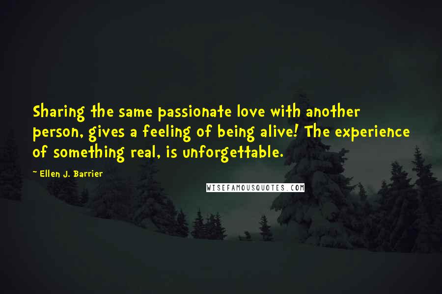 Ellen J. Barrier Quotes: Sharing the same passionate love with another person, gives a feeling of being alive! The experience of something real, is unforgettable.