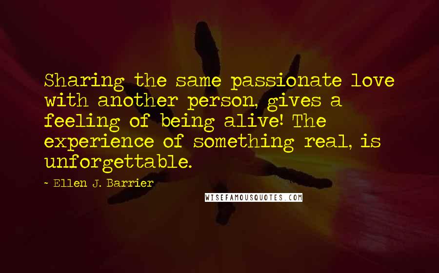 Ellen J. Barrier Quotes: Sharing the same passionate love with another person, gives a feeling of being alive! The experience of something real, is unforgettable.