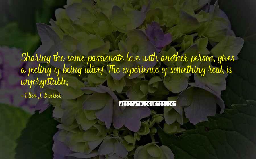 Ellen J. Barrier Quotes: Sharing the same passionate love with another person, gives a feeling of being alive! The experience of something real, is unforgettable.