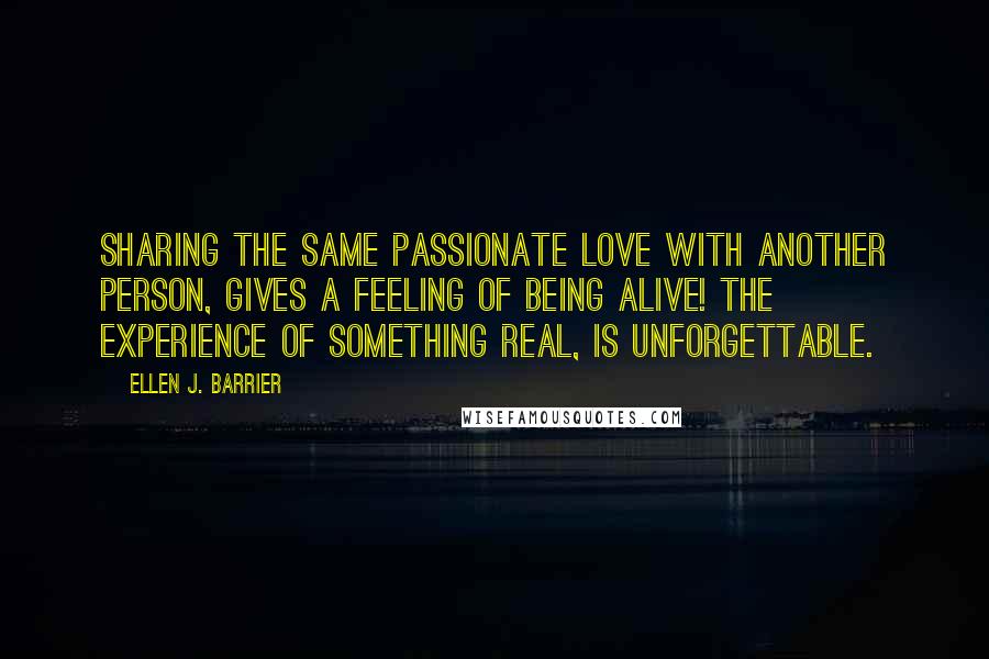 Ellen J. Barrier Quotes: Sharing the same passionate love with another person, gives a feeling of being alive! The experience of something real, is unforgettable.