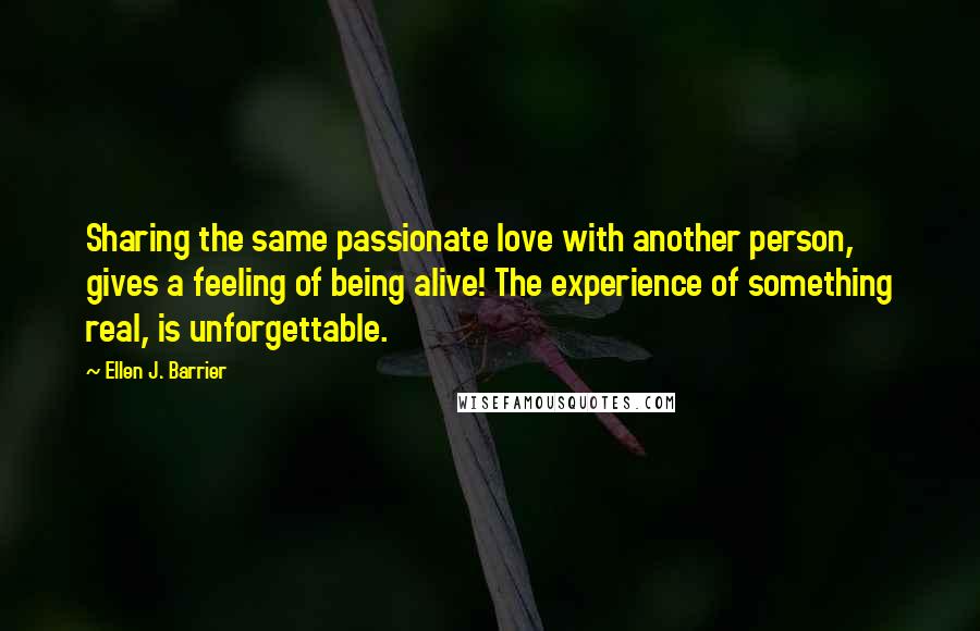 Ellen J. Barrier Quotes: Sharing the same passionate love with another person, gives a feeling of being alive! The experience of something real, is unforgettable.