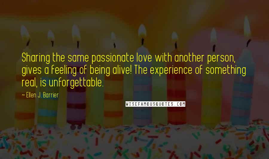 Ellen J. Barrier Quotes: Sharing the same passionate love with another person, gives a feeling of being alive! The experience of something real, is unforgettable.