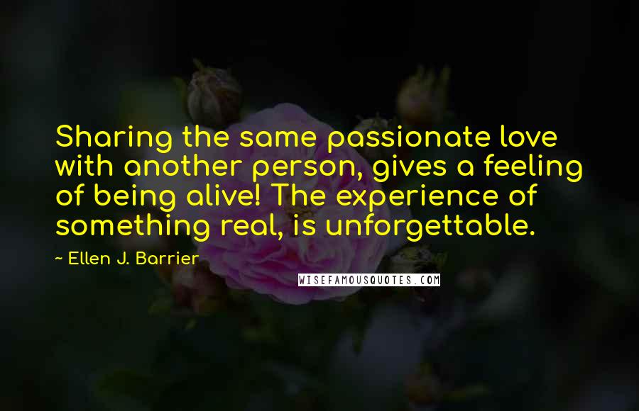 Ellen J. Barrier Quotes: Sharing the same passionate love with another person, gives a feeling of being alive! The experience of something real, is unforgettable.