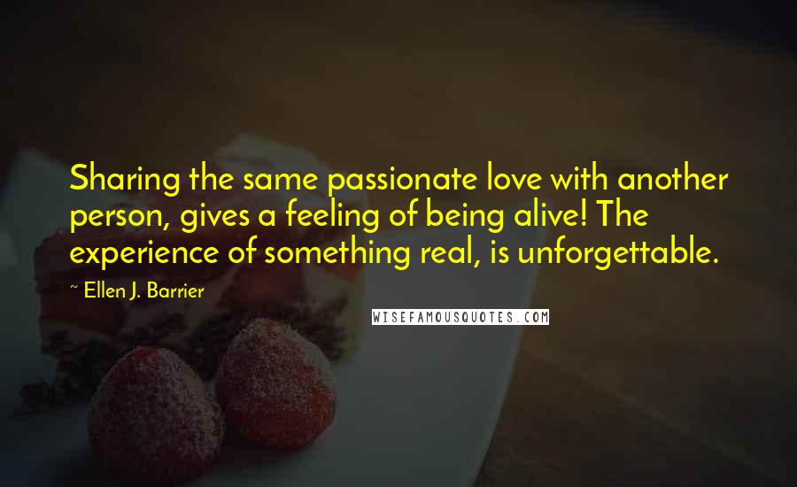 Ellen J. Barrier Quotes: Sharing the same passionate love with another person, gives a feeling of being alive! The experience of something real, is unforgettable.