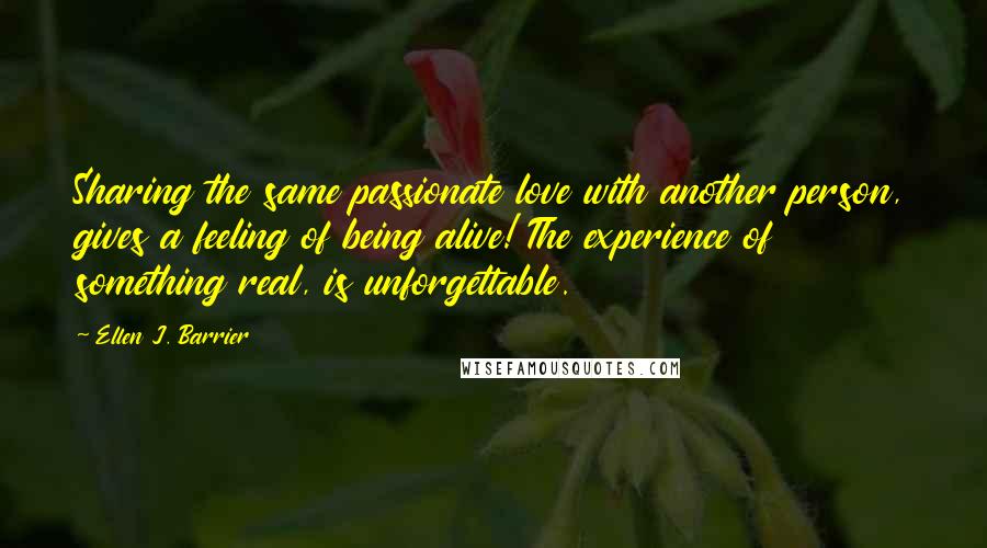 Ellen J. Barrier Quotes: Sharing the same passionate love with another person, gives a feeling of being alive! The experience of something real, is unforgettable.