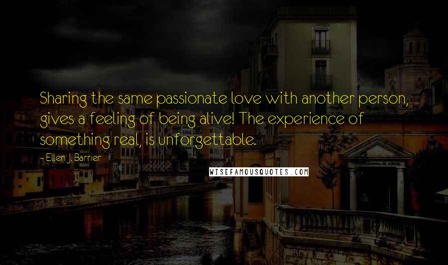 Ellen J. Barrier Quotes: Sharing the same passionate love with another person, gives a feeling of being alive! The experience of something real, is unforgettable.