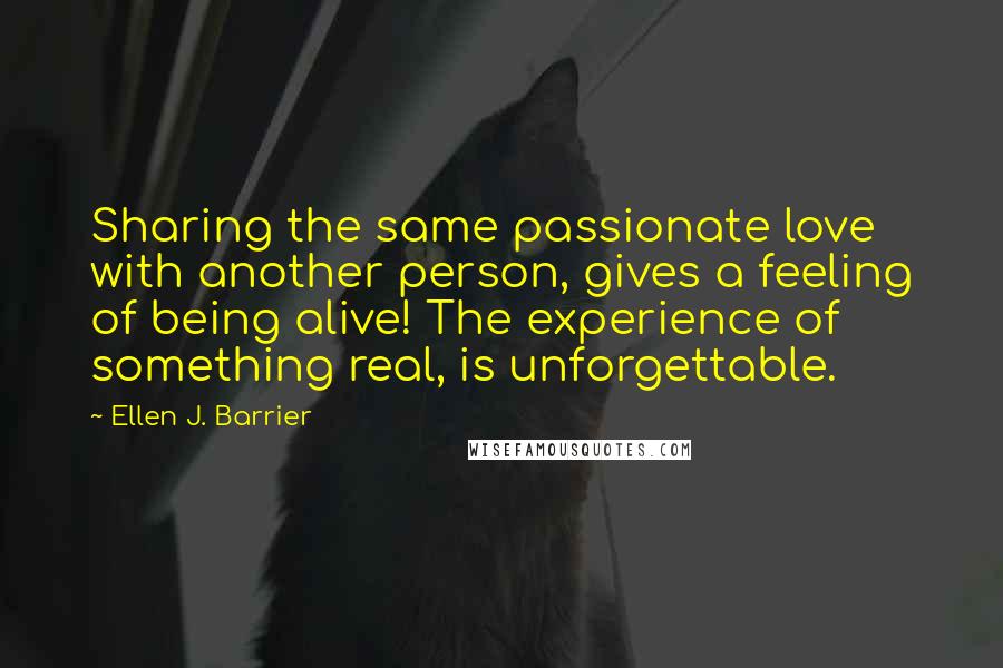 Ellen J. Barrier Quotes: Sharing the same passionate love with another person, gives a feeling of being alive! The experience of something real, is unforgettable.