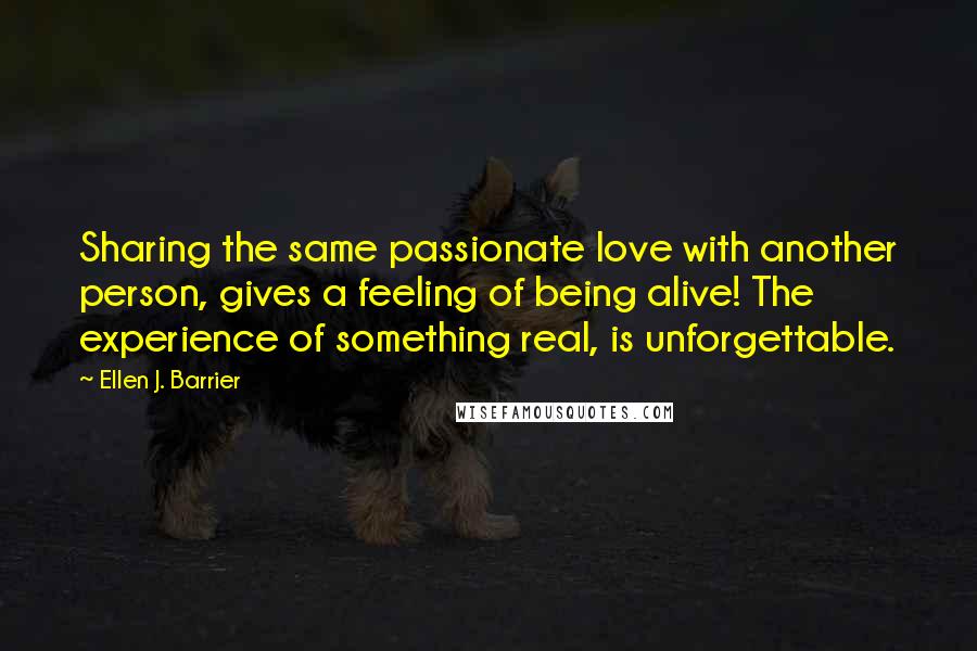 Ellen J. Barrier Quotes: Sharing the same passionate love with another person, gives a feeling of being alive! The experience of something real, is unforgettable.