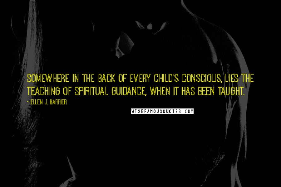 Ellen J. Barrier Quotes: Somewhere in the back of every child's conscious, lies the teaching of Spiritual Guidance, when it has been taught.