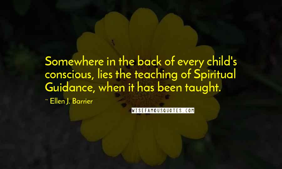 Ellen J. Barrier Quotes: Somewhere in the back of every child's conscious, lies the teaching of Spiritual Guidance, when it has been taught.