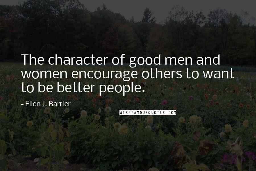 Ellen J. Barrier Quotes: The character of good men and women encourage others to want to be better people.