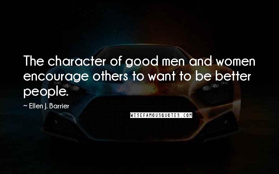 Ellen J. Barrier Quotes: The character of good men and women encourage others to want to be better people.