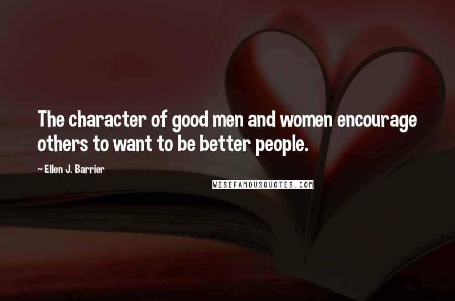 Ellen J. Barrier Quotes: The character of good men and women encourage others to want to be better people.