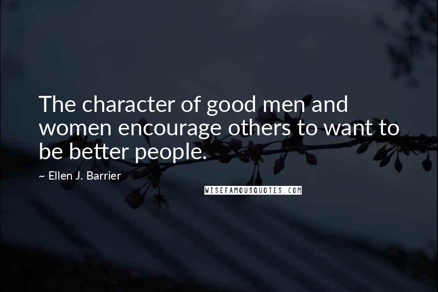 Ellen J. Barrier Quotes: The character of good men and women encourage others to want to be better people.