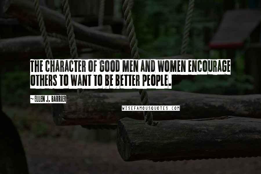 Ellen J. Barrier Quotes: The character of good men and women encourage others to want to be better people.