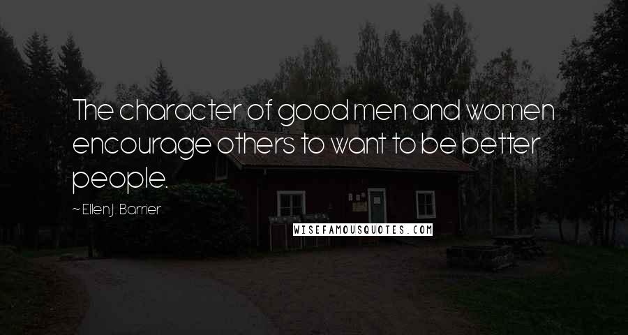 Ellen J. Barrier Quotes: The character of good men and women encourage others to want to be better people.