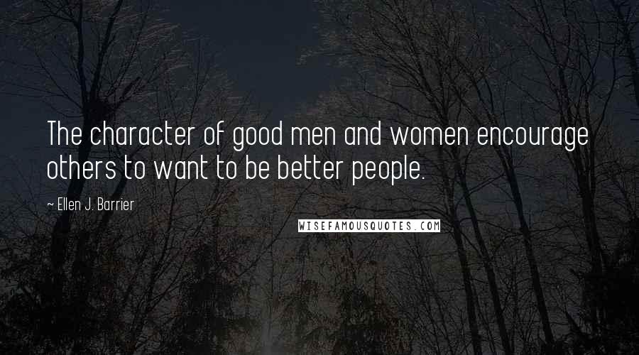 Ellen J. Barrier Quotes: The character of good men and women encourage others to want to be better people.