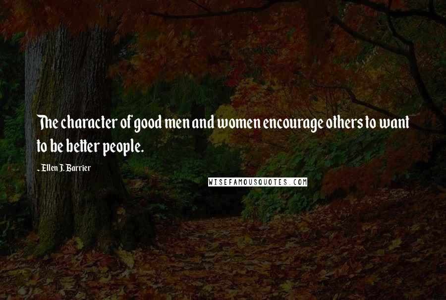 Ellen J. Barrier Quotes: The character of good men and women encourage others to want to be better people.