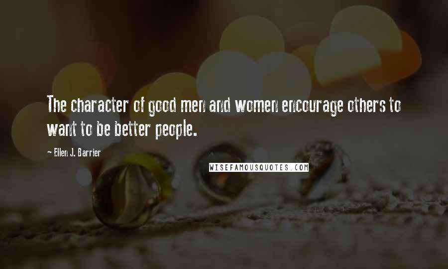 Ellen J. Barrier Quotes: The character of good men and women encourage others to want to be better people.