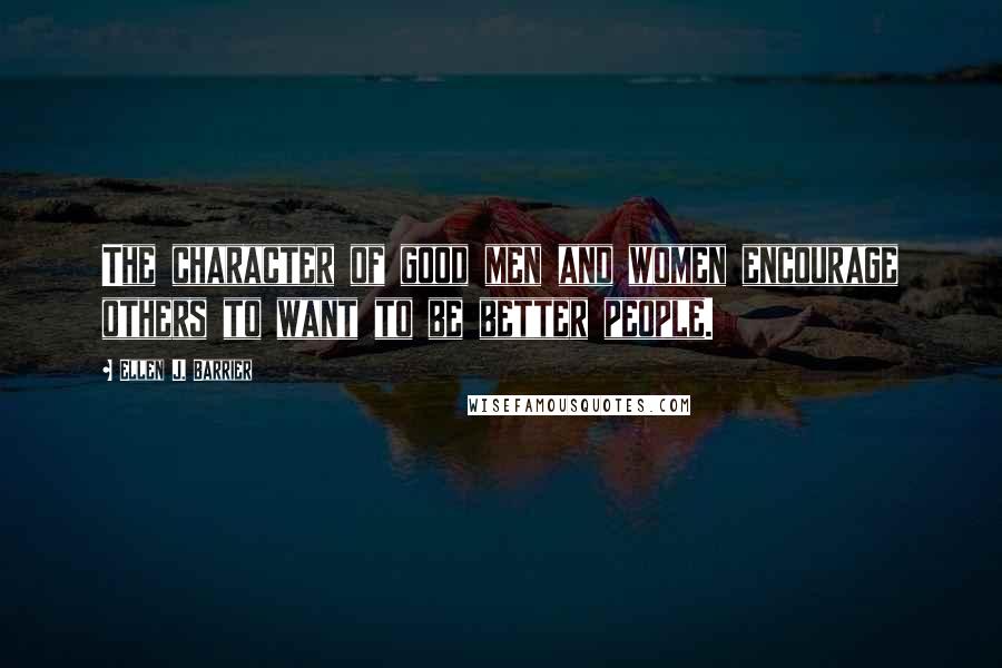 Ellen J. Barrier Quotes: The character of good men and women encourage others to want to be better people.