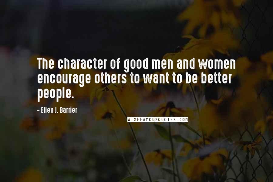 Ellen J. Barrier Quotes: The character of good men and women encourage others to want to be better people.