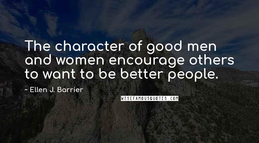 Ellen J. Barrier Quotes: The character of good men and women encourage others to want to be better people.