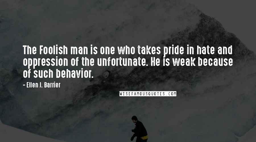 Ellen J. Barrier Quotes: The Foolish man is one who takes pride in hate and oppression of the unfortunate. He is weak because of such behavior.