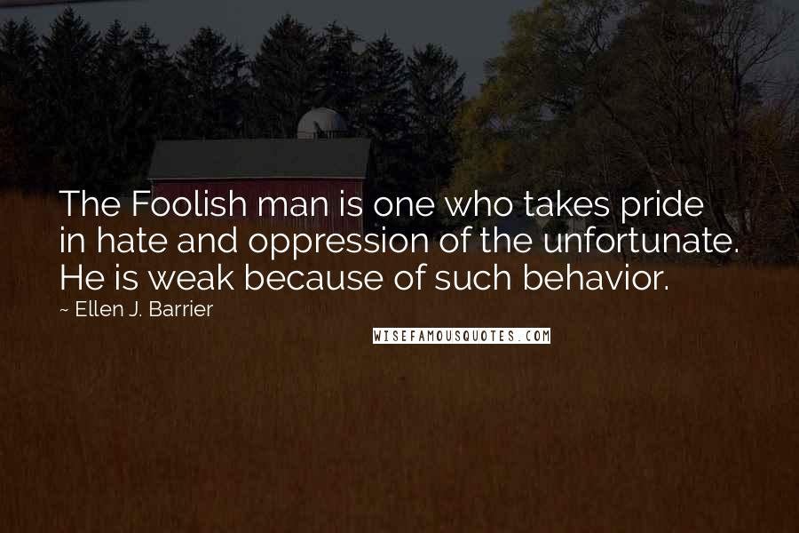 Ellen J. Barrier Quotes: The Foolish man is one who takes pride in hate and oppression of the unfortunate. He is weak because of such behavior.