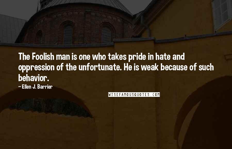 Ellen J. Barrier Quotes: The Foolish man is one who takes pride in hate and oppression of the unfortunate. He is weak because of such behavior.