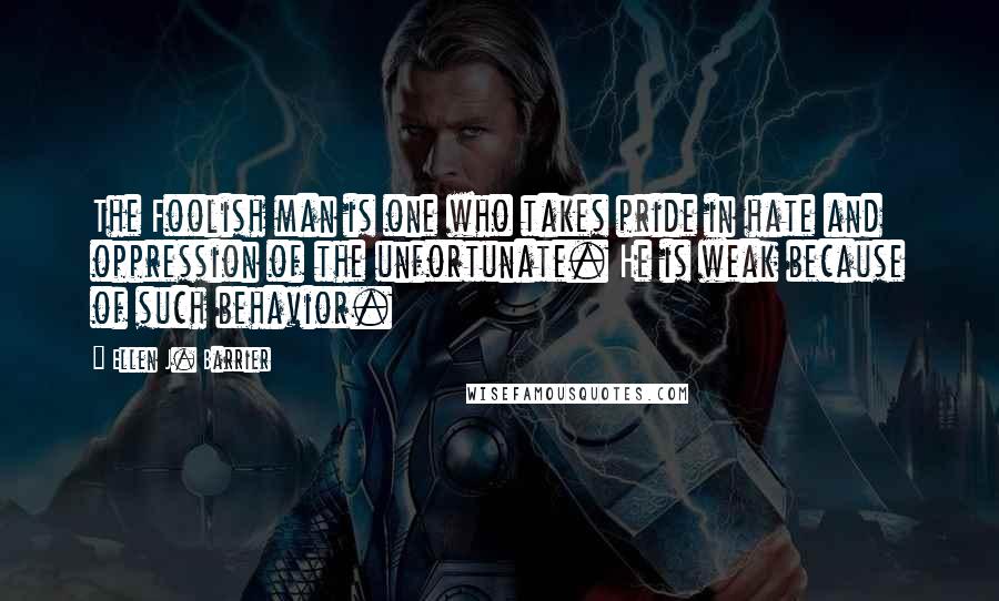 Ellen J. Barrier Quotes: The Foolish man is one who takes pride in hate and oppression of the unfortunate. He is weak because of such behavior.