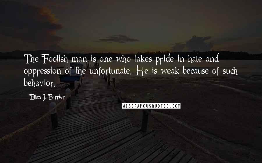 Ellen J. Barrier Quotes: The Foolish man is one who takes pride in hate and oppression of the unfortunate. He is weak because of such behavior.