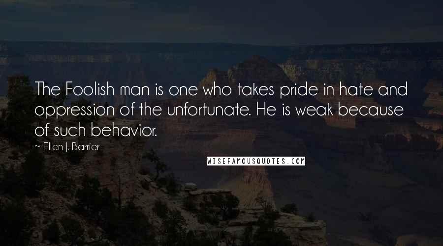 Ellen J. Barrier Quotes: The Foolish man is one who takes pride in hate and oppression of the unfortunate. He is weak because of such behavior.