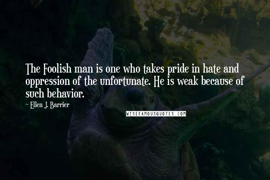 Ellen J. Barrier Quotes: The Foolish man is one who takes pride in hate and oppression of the unfortunate. He is weak because of such behavior.