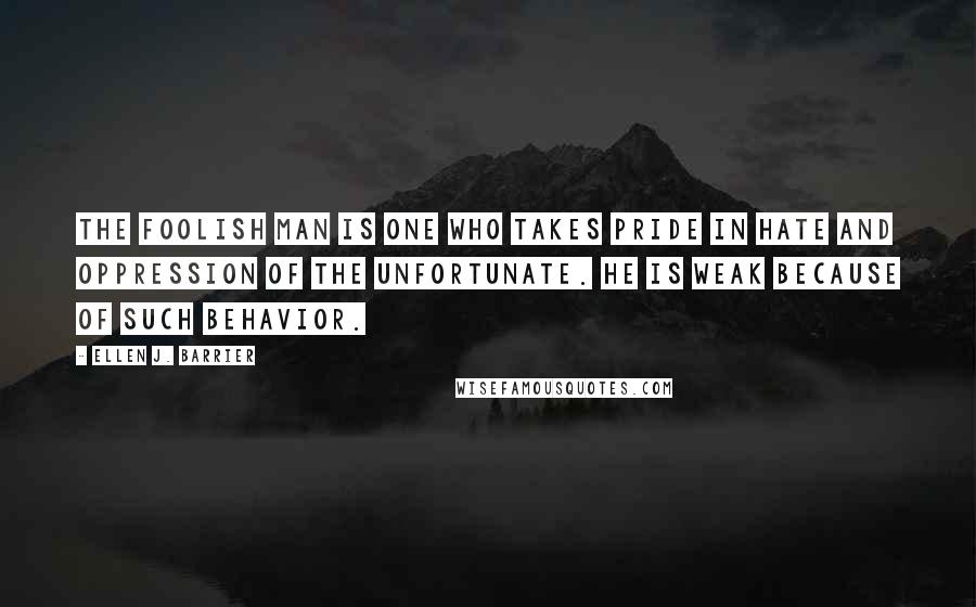 Ellen J. Barrier Quotes: The Foolish man is one who takes pride in hate and oppression of the unfortunate. He is weak because of such behavior.