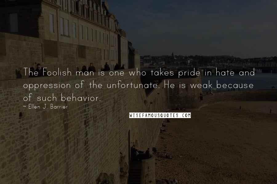 Ellen J. Barrier Quotes: The Foolish man is one who takes pride in hate and oppression of the unfortunate. He is weak because of such behavior.