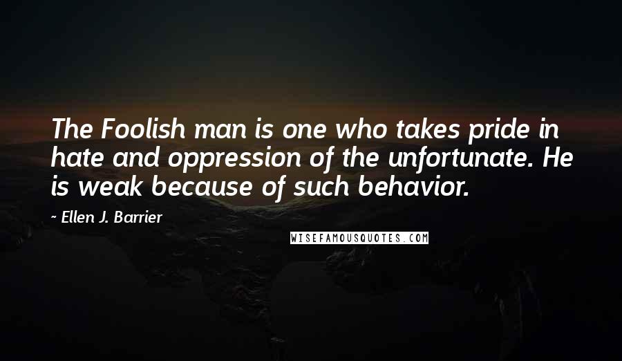 Ellen J. Barrier Quotes: The Foolish man is one who takes pride in hate and oppression of the unfortunate. He is weak because of such behavior.