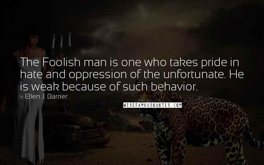 Ellen J. Barrier Quotes: The Foolish man is one who takes pride in hate and oppression of the unfortunate. He is weak because of such behavior.