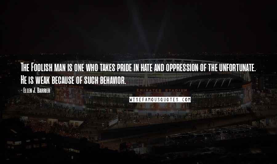 Ellen J. Barrier Quotes: The Foolish man is one who takes pride in hate and oppression of the unfortunate. He is weak because of such behavior.