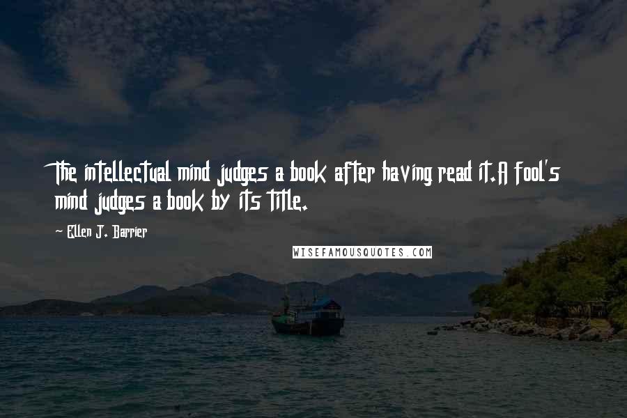 Ellen J. Barrier Quotes: The intellectual mind judges a book after having read it.A fool's mind judges a book by its title.