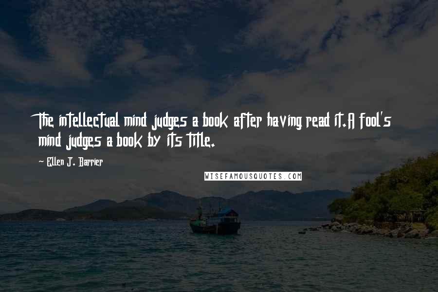 Ellen J. Barrier Quotes: The intellectual mind judges a book after having read it.A fool's mind judges a book by its title.