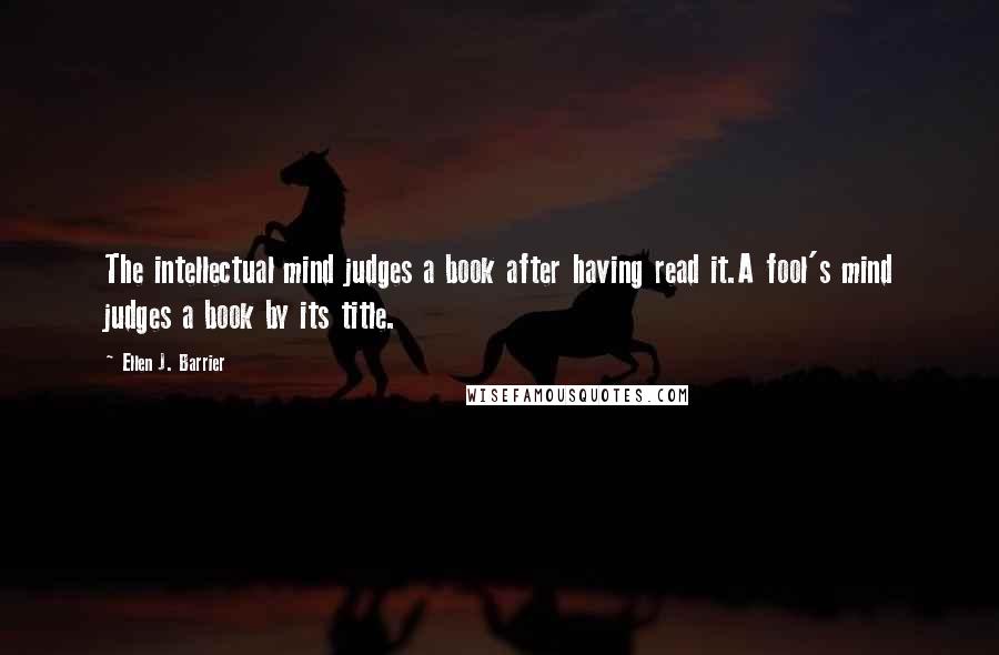 Ellen J. Barrier Quotes: The intellectual mind judges a book after having read it.A fool's mind judges a book by its title.