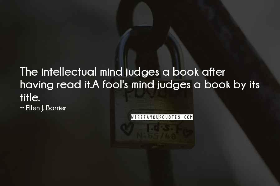 Ellen J. Barrier Quotes: The intellectual mind judges a book after having read it.A fool's mind judges a book by its title.