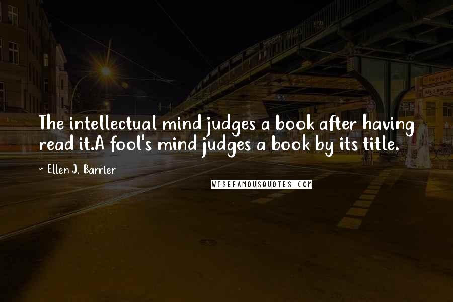 Ellen J. Barrier Quotes: The intellectual mind judges a book after having read it.A fool's mind judges a book by its title.