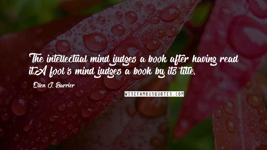 Ellen J. Barrier Quotes: The intellectual mind judges a book after having read it.A fool's mind judges a book by its title.