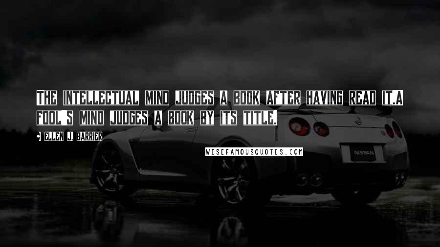 Ellen J. Barrier Quotes: The intellectual mind judges a book after having read it.A fool's mind judges a book by its title.