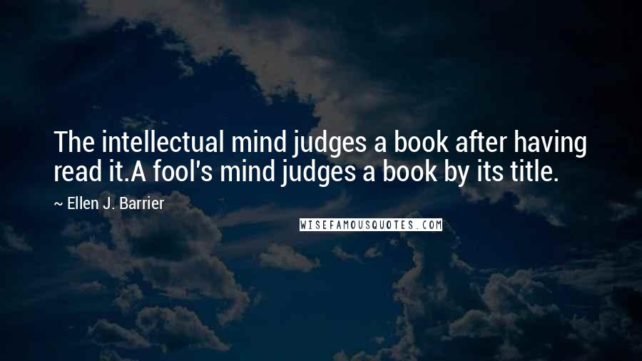 Ellen J. Barrier Quotes: The intellectual mind judges a book after having read it.A fool's mind judges a book by its title.