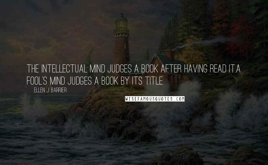 Ellen J. Barrier Quotes: The intellectual mind judges a book after having read it.A fool's mind judges a book by its title.